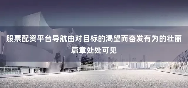股票配资平台导航由对目标的渴望而奋发有为的壮丽篇章处处可见