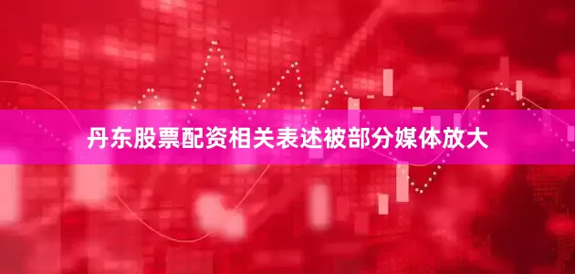 丹东股票配资相关表述被部分媒体放大