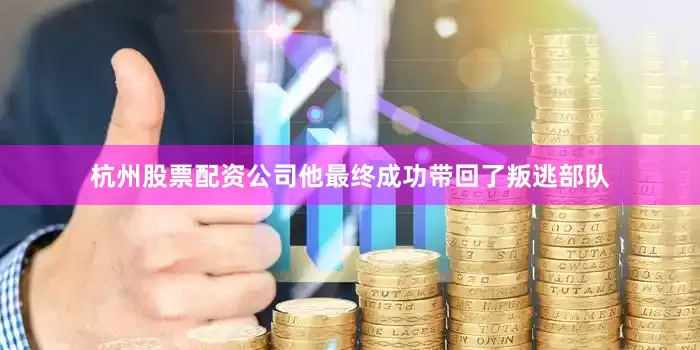 杭州股票配资公司他最终成功带回了叛逃部队