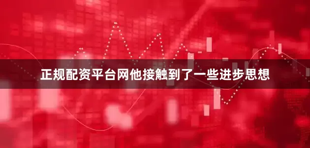 正规配资平台网他接触到了一些进步思想