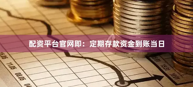 配资平台官网即：定期存款资金到账当日