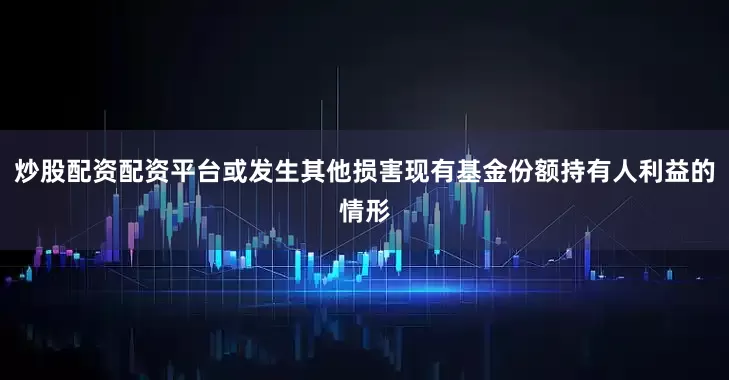 炒股配资配资平台或发生其他损害现有基金份额持有人利益的情形