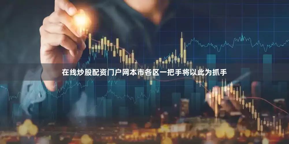 在线炒股配资门户网本市各区一把手将以此为抓手