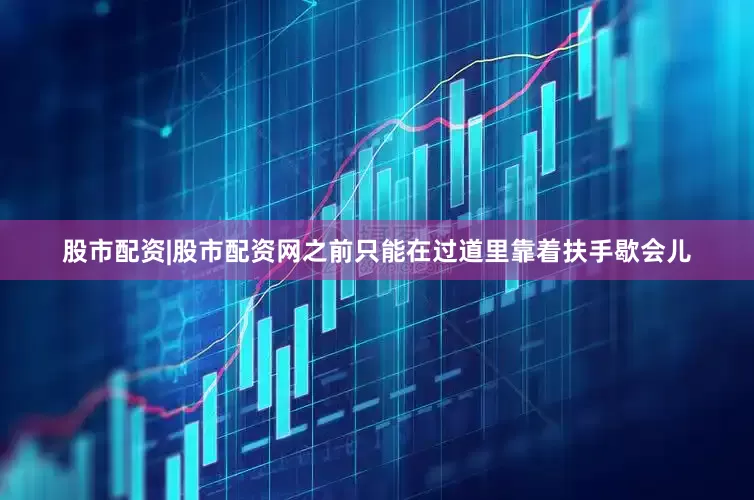 股市配资|股市配资网之前只能在过道里靠着扶手歇会儿