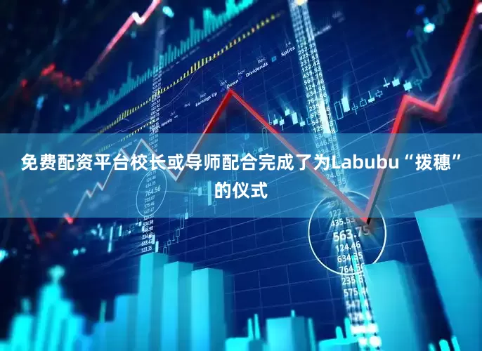 免费配资平台校长或导师配合完成了为Labubu“拨穗”的仪式