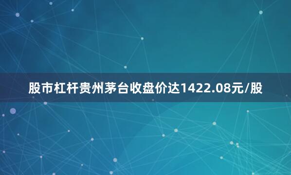 股市杠杆贵州茅台收盘价达1422.08元/股