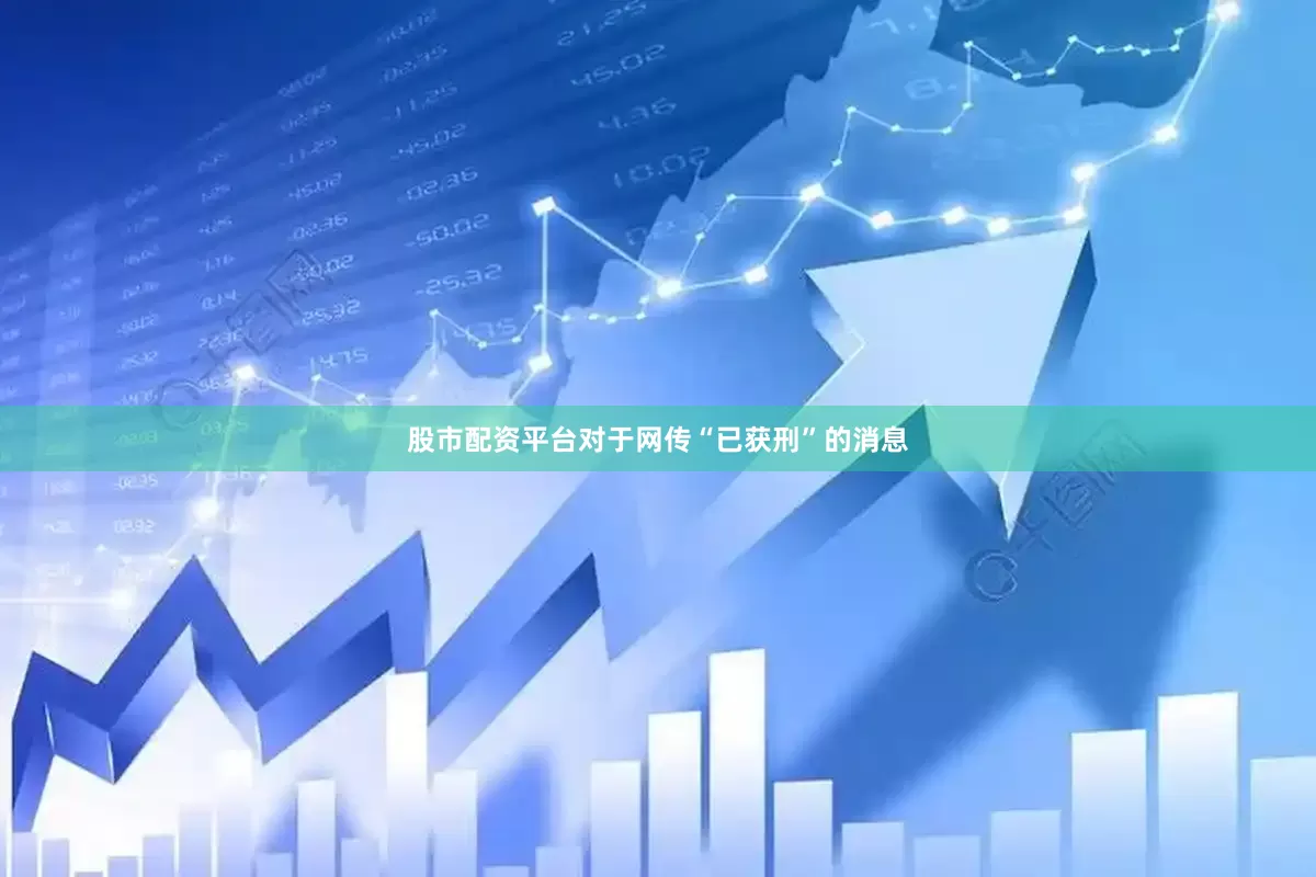 股市配资平台对于网传“已获刑”的消息