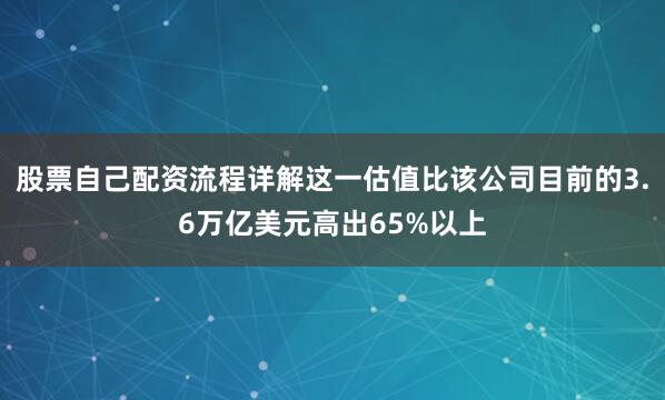 股票自己配资流程详解这一估值比该公司目前的3.6万亿美元高出65%以上