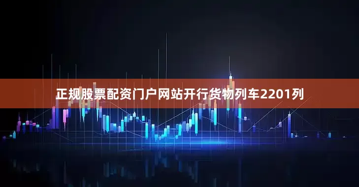 正规股票配资门户网站开行货物列车2201列