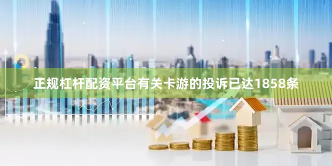 正规杠杆配资平台有关卡游的投诉已达1858条