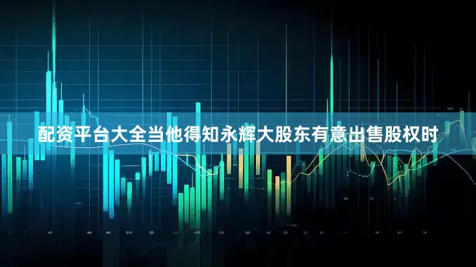 配资平台大全当他得知永辉大股东有意出售股权时