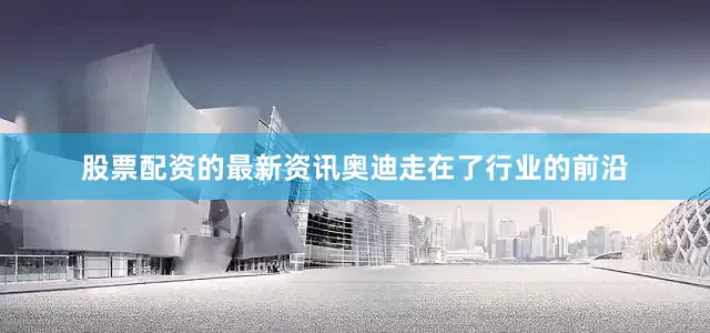 股票配资的最新资讯奥迪走在了行业的前沿