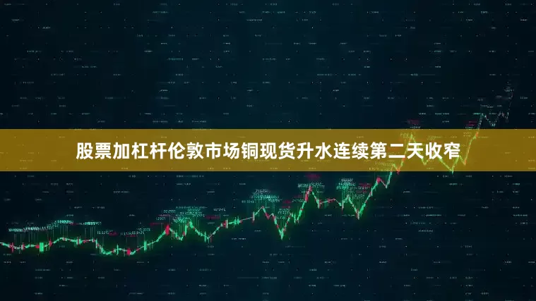 股票加杠杆伦敦市场铜现货升水连续第二天收窄
