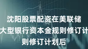 沈阳股票配资在美联储披露大型银行资本金规则修订计划后