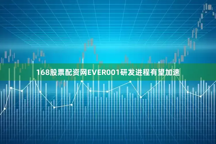 168股票配资网EVER001研发进程有望加速