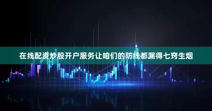 在线配资炒股开户服务让咱们的防线都漏得七窍生烟