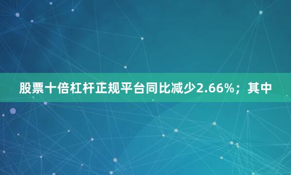 股票十倍杠杆正规平台同比减少2.66%；其中