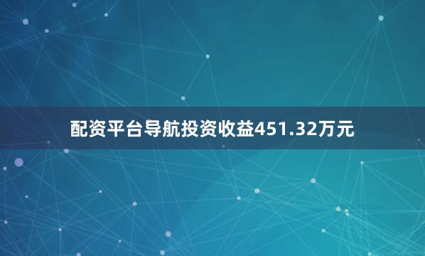 配资平台导航投资收益451.32万元