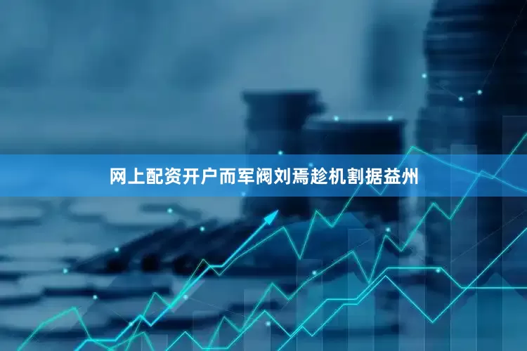 网上配资开户而军阀刘焉趁机割据益州
