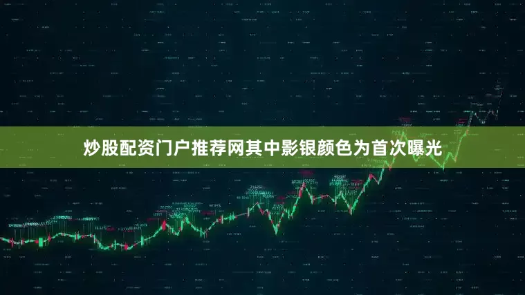 炒股配资门户推荐网其中影银颜色为首次曝光