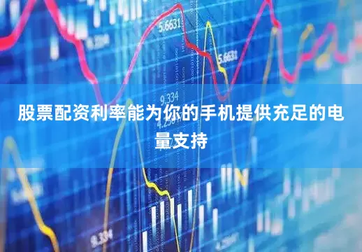 股票配资利率能为你的手机提供充足的电量支持