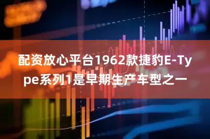 配资放心平台1962款捷豹E-Type系列1是早期生产车型之一