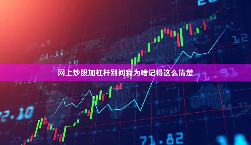 网上炒股加杠杆别问我为啥记得这么清楚