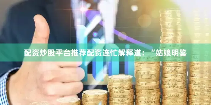 配资炒股平台推荐配资连忙解释道：“姑娘明鉴