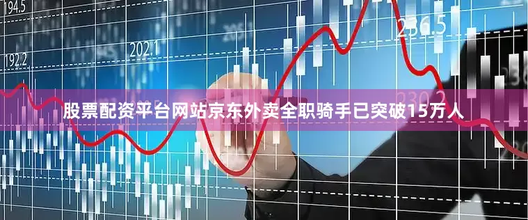 股票配资平台网站京东外卖全职骑手已突破15万人