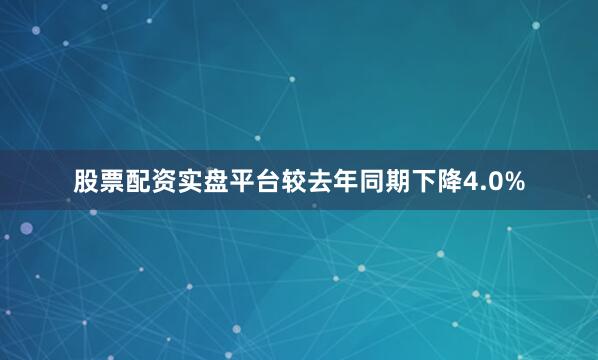 股票配资实盘平台较去年同期下降4.0%