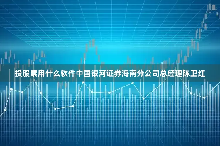 投股票用什么软件中国银河证券海南分公司总经理陈卫红