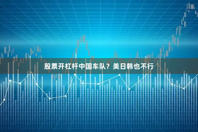 股票开杠杆中国车队？美日韩也不行