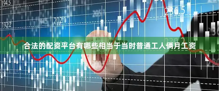 合法的配资平台有哪些相当于当时普通工人俩月工资