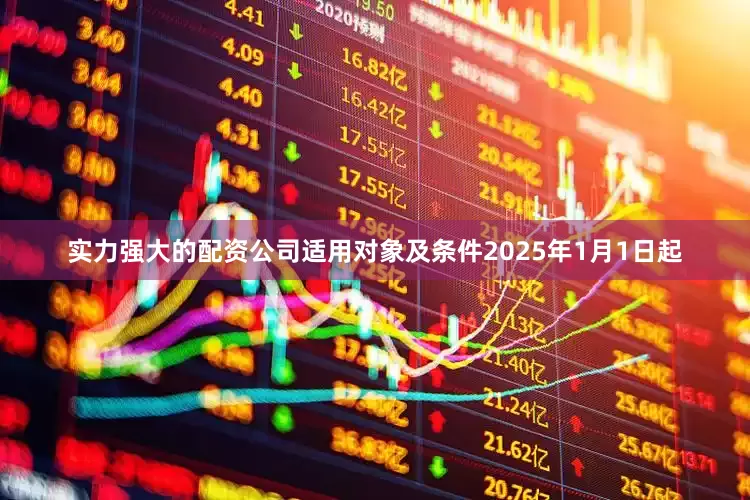 实力强大的配资公司　　适用对象及条件　　2025年1月1日起