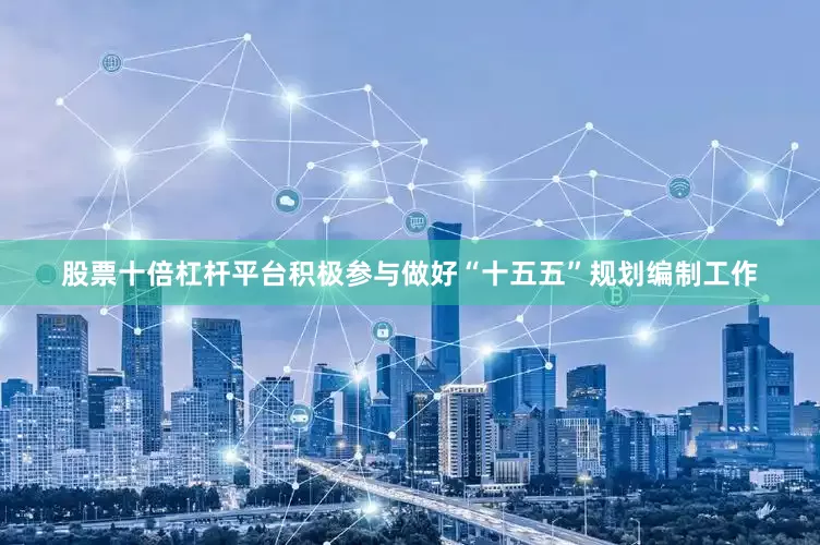 股票十倍杠杆平台积极参与做好“十五五”规划编制工作