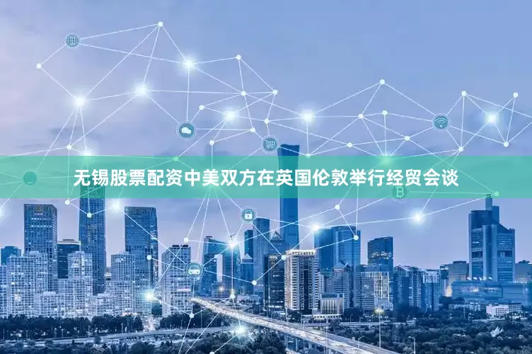 无锡股票配资中美双方在英国伦敦举行经贸会谈
