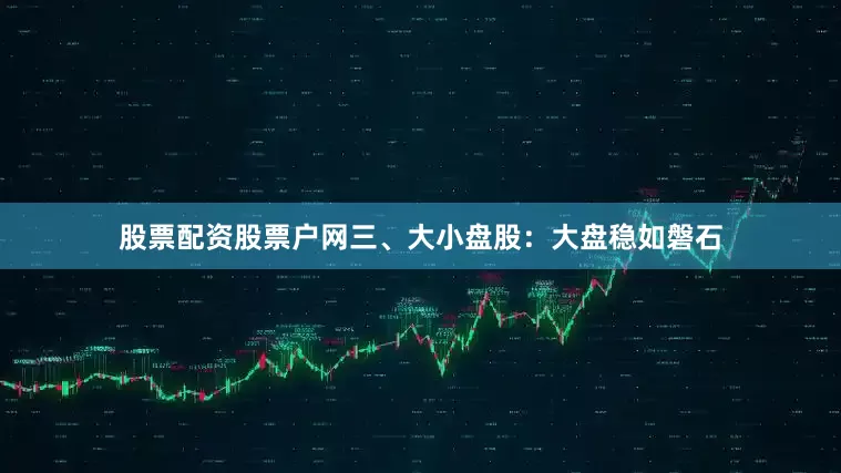 股票配资股票户网　　三、大小盘股：大盘稳如磐石