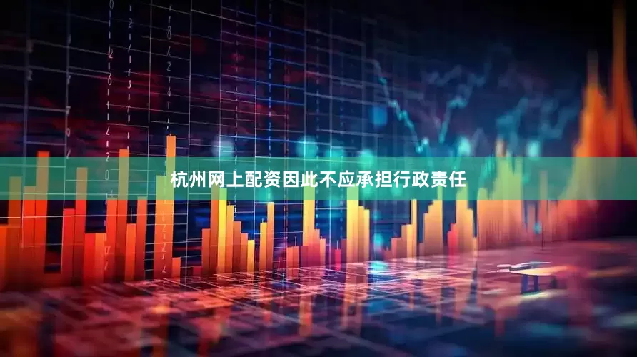 杭州网上配资因此不应承担行政责任