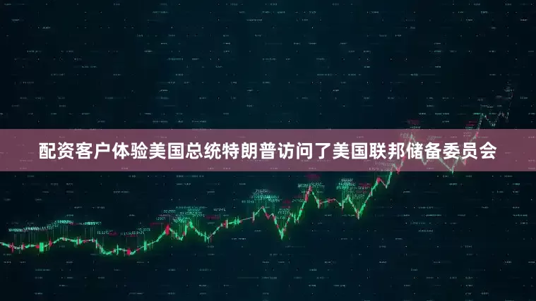 配资客户体验美国总统特朗普访问了美国联邦储备委员会