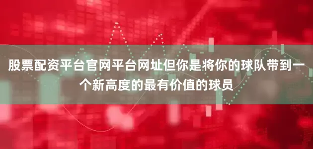 股票配资平台官网平台网址但你是将你的球队带到一个新高度的最有价值的球员