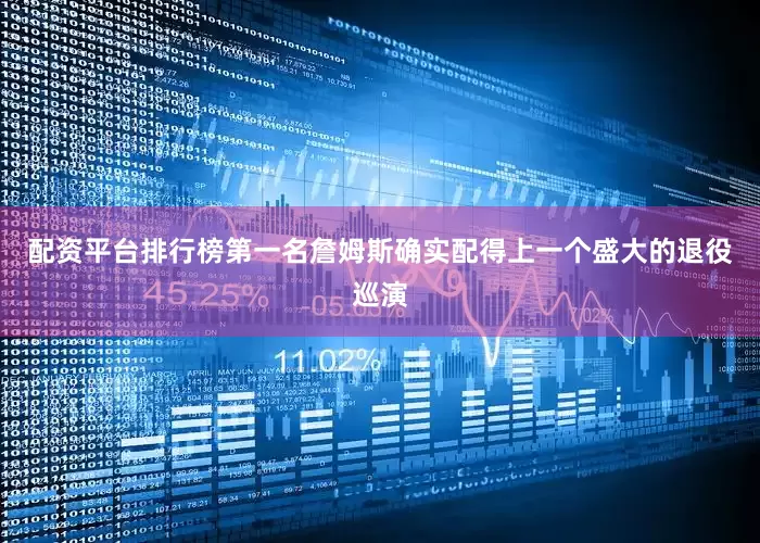 配资平台排行榜第一名詹姆斯确实配得上一个盛大的退役巡演