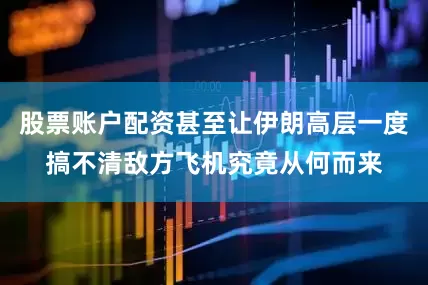 股票账户配资甚至让伊朗高层一度搞不清敌方飞机究竟从何而来