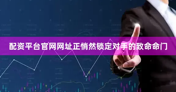 配资平台官网网址正悄然锁定对手的致命命门