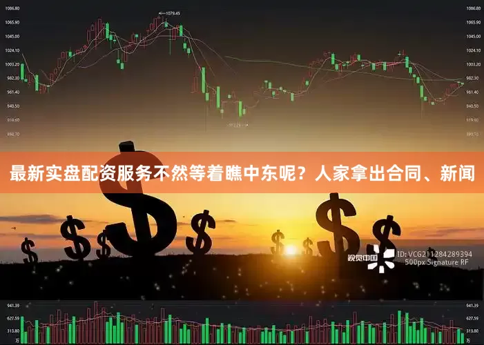 最新实盘配资服务不然等着瞧中东呢？人家拿出合同、新闻