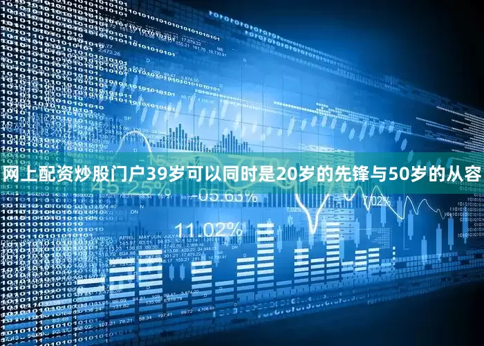 网上配资炒股门户39岁可以同时是20岁的先锋与50岁的从容