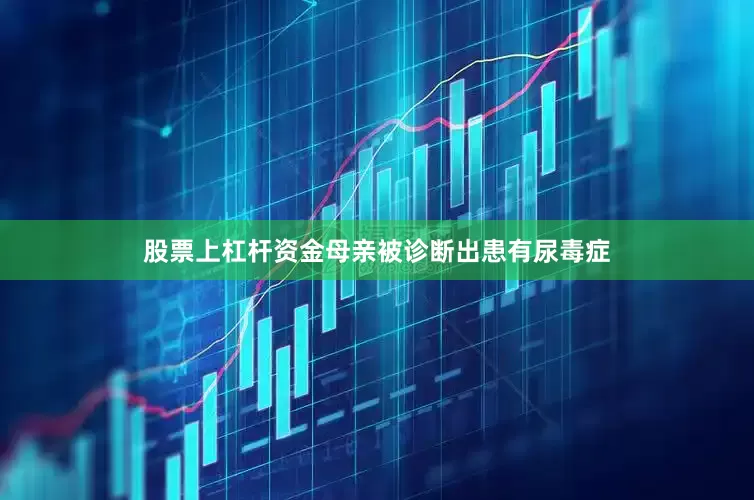 股票上杠杆资金母亲被诊断出患有尿毒症