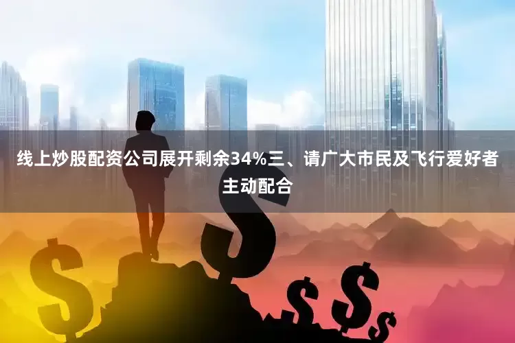 线上炒股配资公司展开剩余34%三、请广大市民及飞行爱好者主动配合