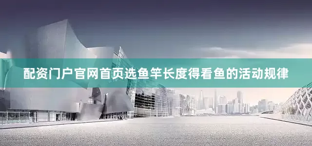 配资门户官网首页选鱼竿长度得看鱼的活动规律