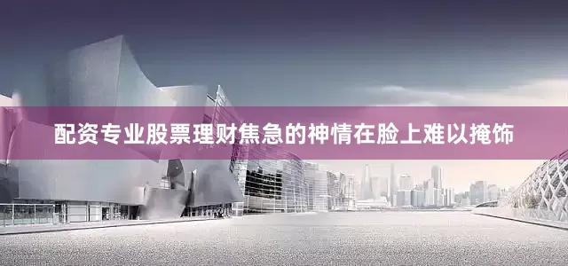 配资专业股票理财焦急的神情在脸上难以掩饰