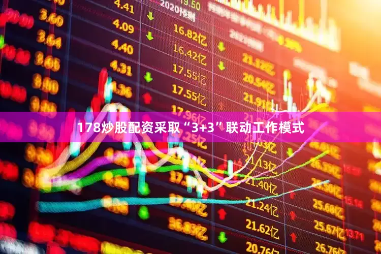 178炒股配资采取“3+3”联动工作模式